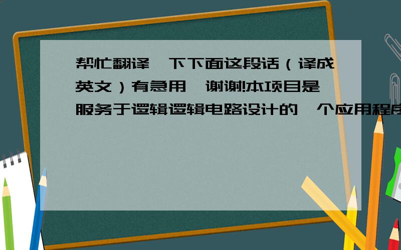 帮忙翻译一下下面这段话（译成英文）有急用,谢谢!本项目是服务于逻辑逻辑电路设计的一个应用程序,在逻辑电路设计中,逻辑函数最终要用逻辑电路来实现.因此,化简和变换逻辑函数可以简