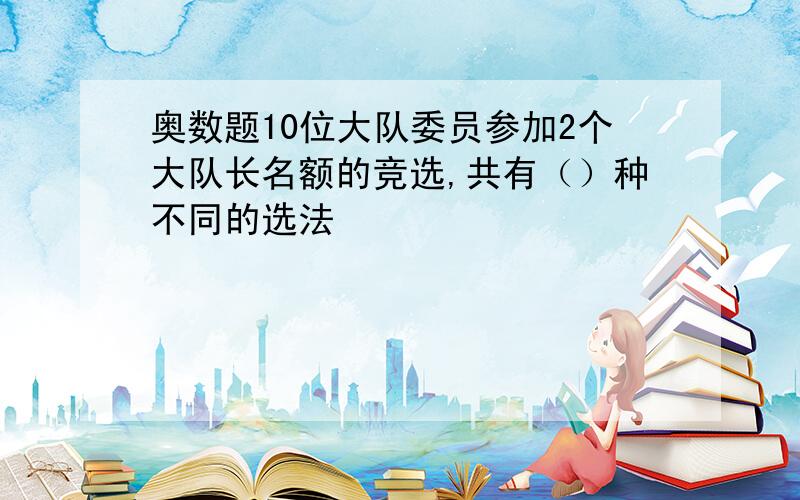 奥数题10位大队委员参加2个大队长名额的竞选,共有（）种不同的选法