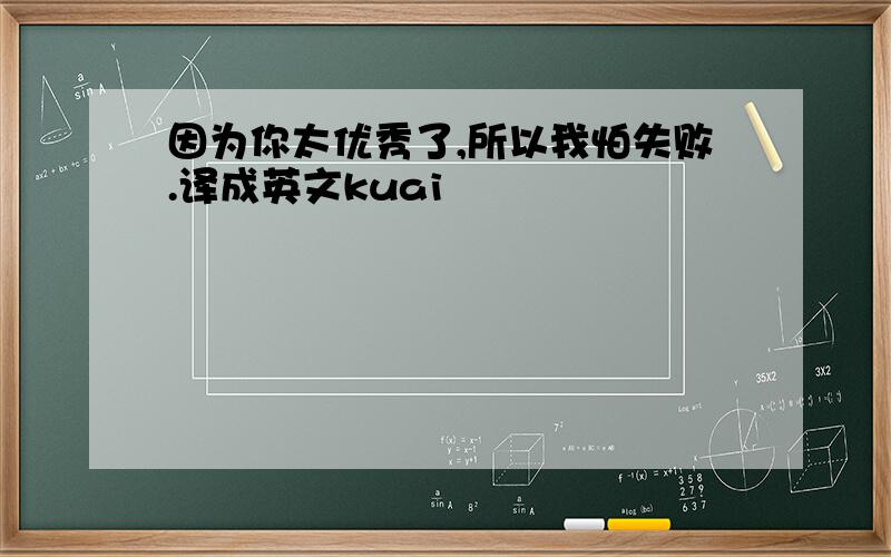 因为你太优秀了,所以我怕失败.译成英文kuai