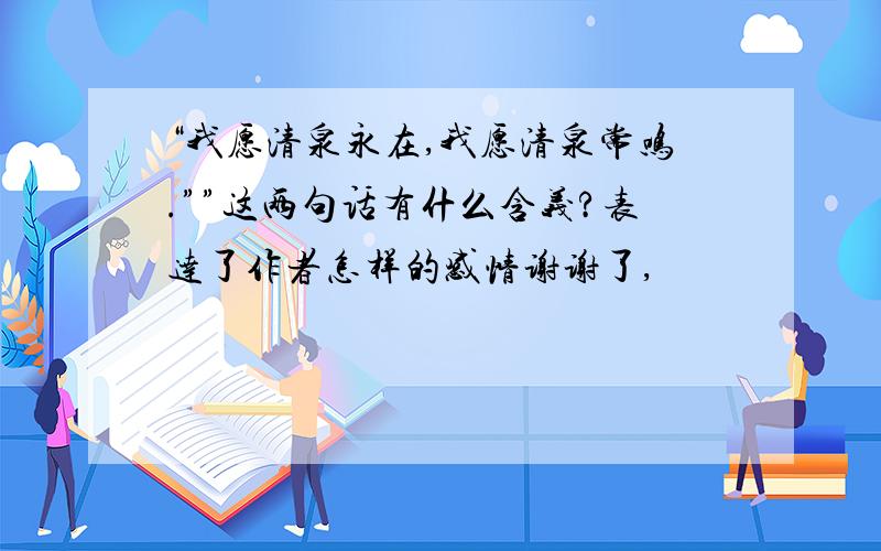 “我愿清泉永在,我愿清泉常鸣.””这两句话有什么含义?表达了作者怎样的感情谢谢了,