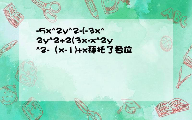 -5x^2y^2-(-3x^2y^2+2(3x-x^2y^2-（x-1)+x拜托了各位