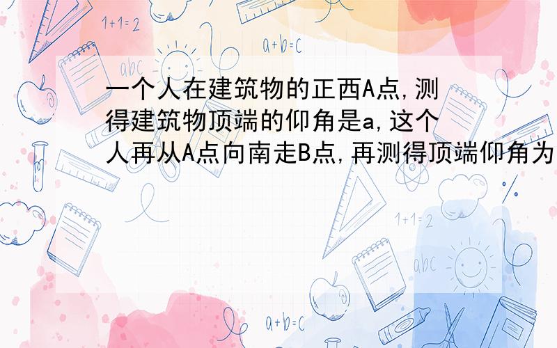 一个人在建筑物的正西A点,测得建筑物顶端的仰角是a,这个人再从A点向南走B点,再测得顶端仰角为b设AB两地为d 证明建筑物的高H=（dsinasinb)/√(sin(a+b)*sin(a-b))