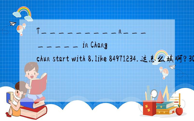 T_________n________ in Changchun start with 8,like 84971234.这怎么填啊?30分钟内回答啊!