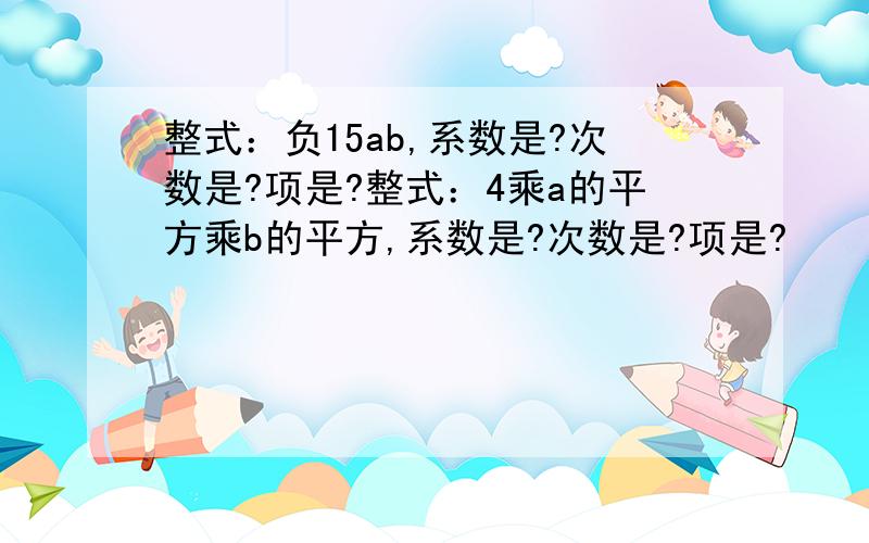 整式：负15ab,系数是?次数是?项是?整式：4乘a的平方乘b的平方,系数是?次数是?项是?