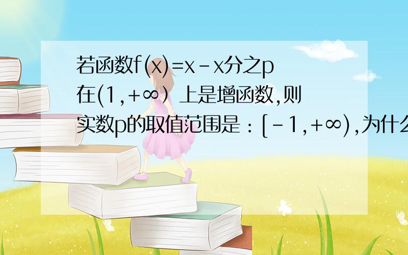 若函数f(x)=x-x分之p在(1,+∞）上是增函数,则实数p的取值范围是：[-1,+∞),为什么,