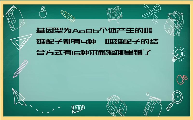 基因型为AaBb个体产生的雌雄配子都有4种,雌雄配子的结合方式有16种求解释哪里错了