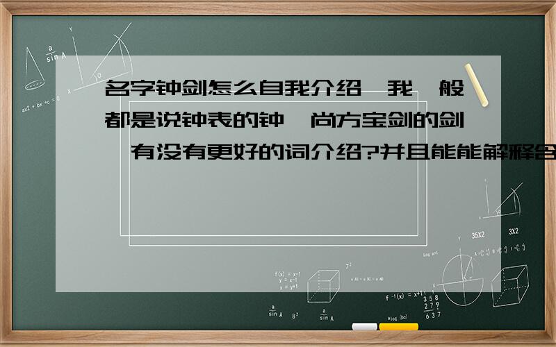 名字钟剑怎么自我介绍,我一般都是说钟表的钟,尚方宝剑的剑,有没有更好的词介绍?并且能能解释含义