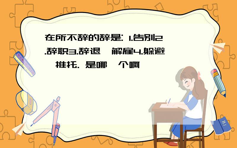 在所不辞的辞是: 1.告别2.辞职3.辞退、解雇4.躲避、推托. 是哪一个啊