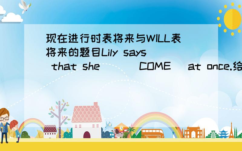 现在进行时表将来与WILL表将来的题目Lily says that she __(COME) at once.给出的答案是WILL COME 请解释理由!那IS COMING为什么不行? 谢谢!