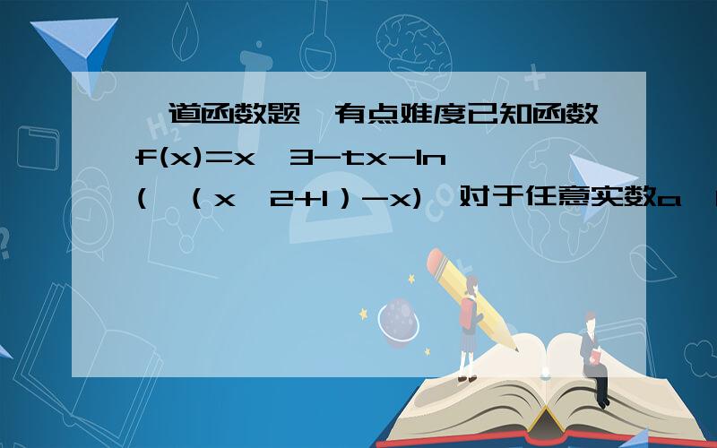 一道函数题,有点难度已知函数f(x)=x^3-tx-ln(√（x^2+1）-x),对于任意实数a、b（a+b≠0）,都有（f(a)+f(b)）/（a^3+b^3）＜1,则实数t的取值范围