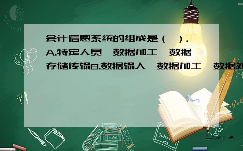 会计信息系统的组成是（ ）.A.特定人员、数据加工、数据存储传输B.数据输入、数据加工、数据处理规程C.特定人员、数据处理工具、数据处理规程D.数据输入、数据处理工具、数据存储传输