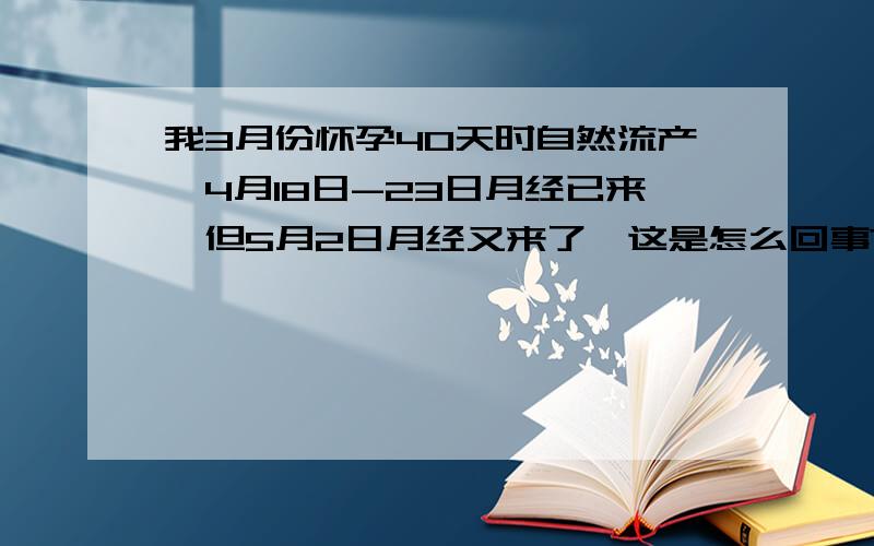 我3月份怀孕40天时自然流产,4月18日-23日月经已来,但5月2日月经又来了,这是怎么回事?