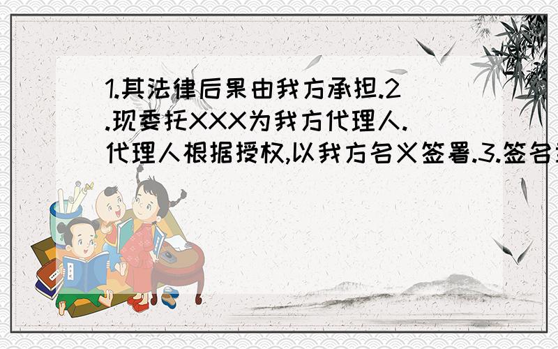 1.其法律后果由我方承担.2.现委托XXX为我方代理人.代理人根据授权,以我方名义签署.3.签名章,电子制版签名.楼下的,但litige是指争端等,不太符合我提出的汉语原义!