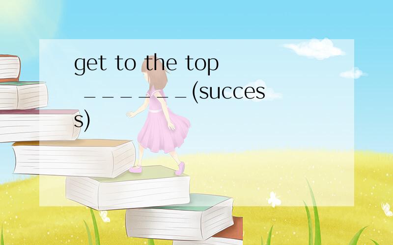 get to the top ______(success)