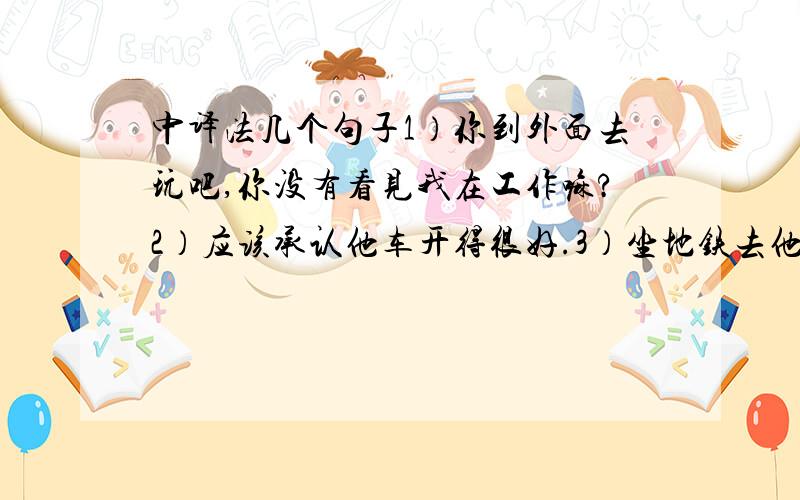 中译法几个句子1）你到外面去玩吧,你没有看见我在工作嘛?2）应该承认他车开得很好.3）坐地铁去他们家更方便,是直达的.4）最好在春节前半个月把这些鱼运往北京.