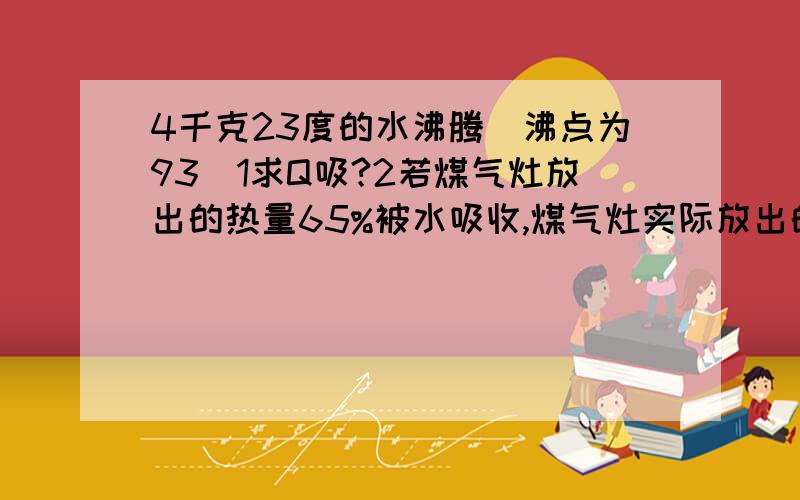 4千克23度的水沸腾(沸点为93)1求Q吸?2若煤气灶放出的热量65%被水吸收,煤气灶实际放出的热量?