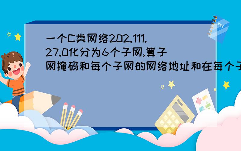 一个C类网络202.111.27.0化分为6个子网,算子网掩码和每个子网的网络地址和在每个子网中主机IP中地址范围