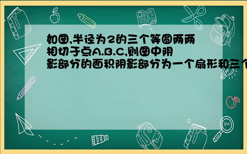 如图,半径为2的三个等圆两两相切于点A.B.C,则图中阴影部分的面积阴影部分为一个扇形和三个圆中间的部分