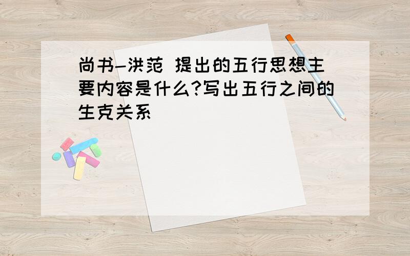 尚书-洪范 提出的五行思想主要内容是什么?写出五行之间的生克关系