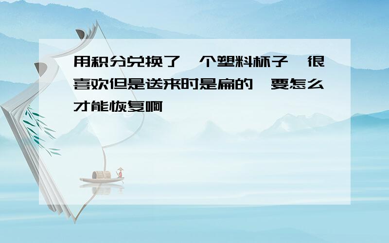 用积分兑换了一个塑料杯子,很喜欢但是送来时是扁的,要怎么才能恢复啊