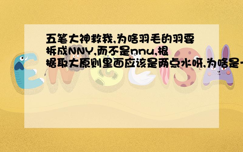 五笔大神救我,为啥羽毛的羽要拆成NNY,而不是nnu,根据取大原则里面应该是两点水呀,为啥是一撇呀 .