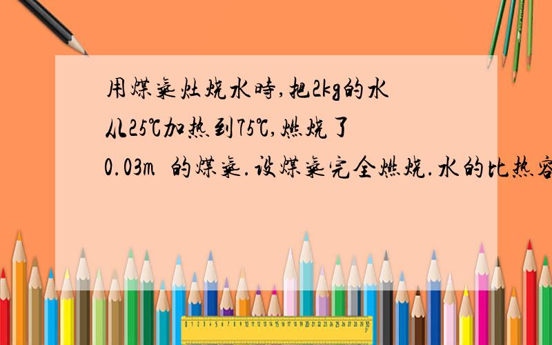 用煤气灶烧水时,把2kg的水从25℃加热到75℃,燃烧了0.03m³的煤气.设煤气完全燃烧.水的比热容为4.2×10³J/(kg℃）,煤气的热值约为4.0×10^7J/m².求（1）水吸收的热量（2）煤气灶烧水时的