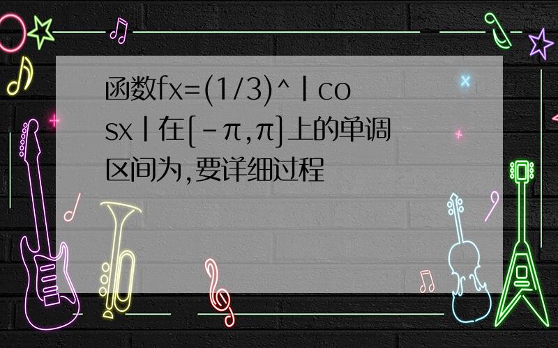 函数fx=(1/3)^|cosx|在[-π,π]上的单调区间为,要详细过程