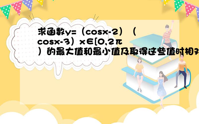 求函数y=（cosx-2）（cosx-3）x∈[0,2π）的最大值和最小值及取得这些值时相对应的x的值.