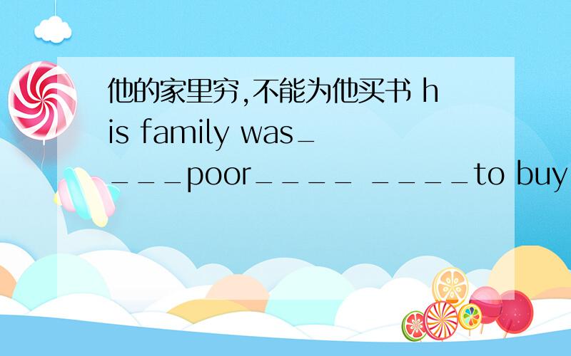 他的家里穷,不能为他买书 his family was____poor____ ____to buy him books