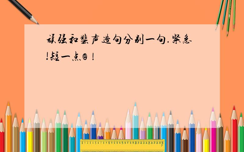 顽强和蜚声造句分别一句.紧急!短一点@！