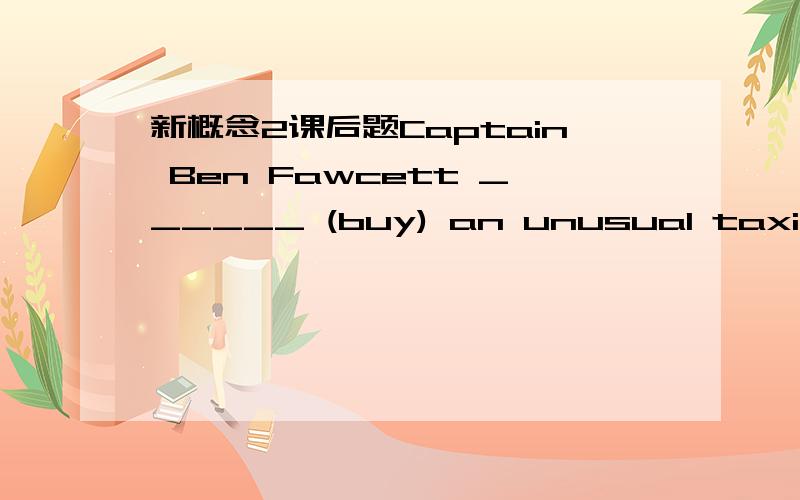 新概念2课后题Captain Ben Fawcett ______ (buy) an unusual taxi and ______ (begin) a new service.两个空如果都用过去时可以吗,答案为什么都用的现在完成时态,