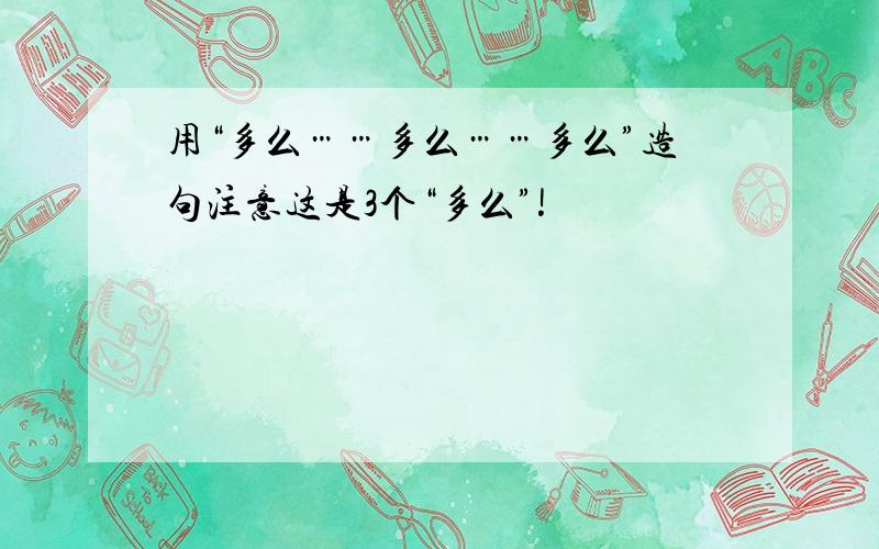 用“多么……多么……多么”造句注意这是3个“多么”!