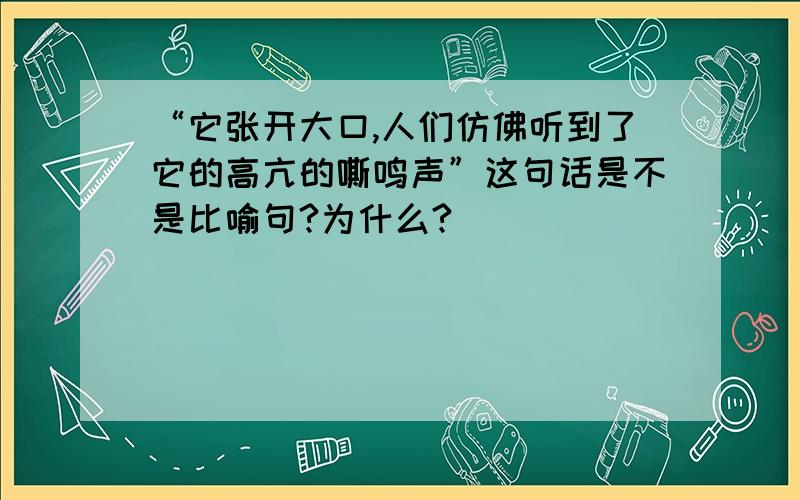 “它张开大口,人们仿佛听到了它的高亢的嘶鸣声”这句话是不是比喻句?为什么?