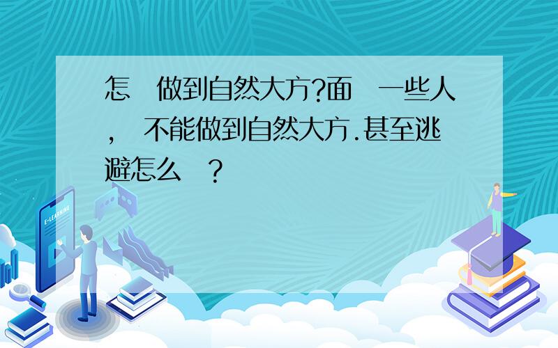 怎樣做到自然大方?面對一些人,縱不能做到自然大方.甚至逃避怎么辦?