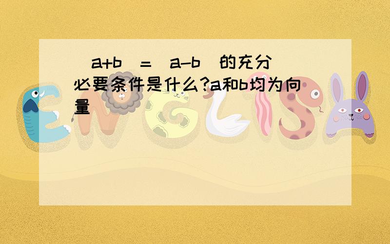 |a+b|=|a-b|的充分必要条件是什么?a和b均为向量