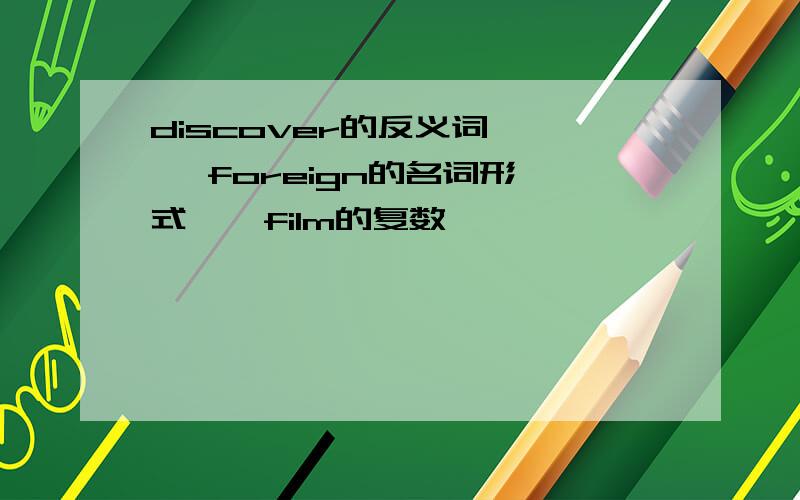 discover的反义词     foreign的名词形式    film的复数