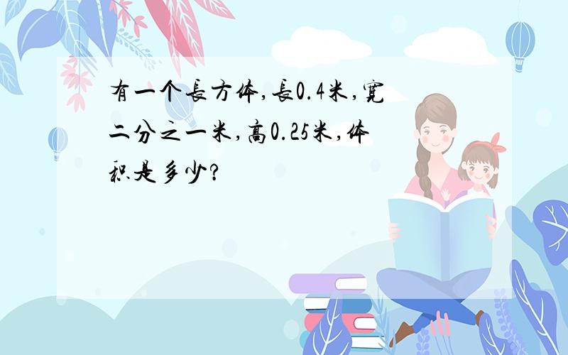 有一个长方体,长0.4米,宽二分之一米,高0.25米,体积是多少?