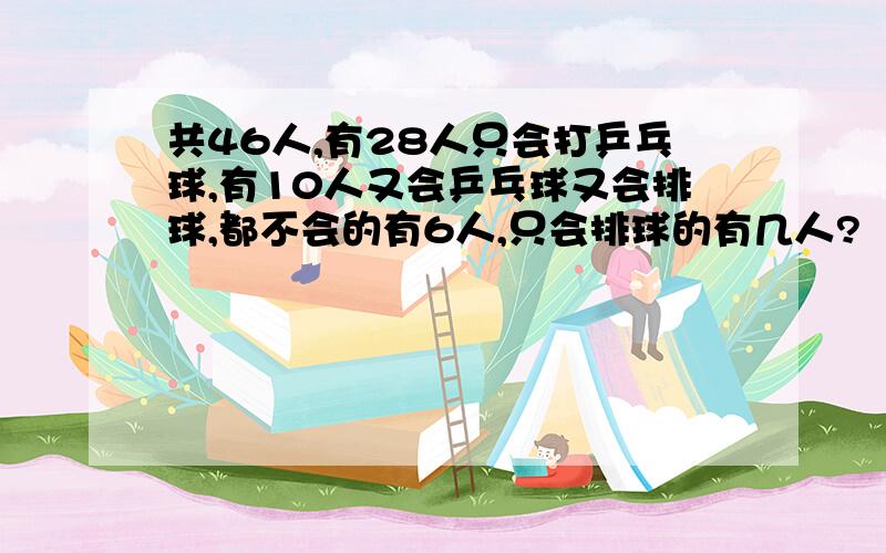 共46人,有28人只会打乒乓球,有10人又会乒乓球又会排球,都不会的有6人,只会排球的有几人?