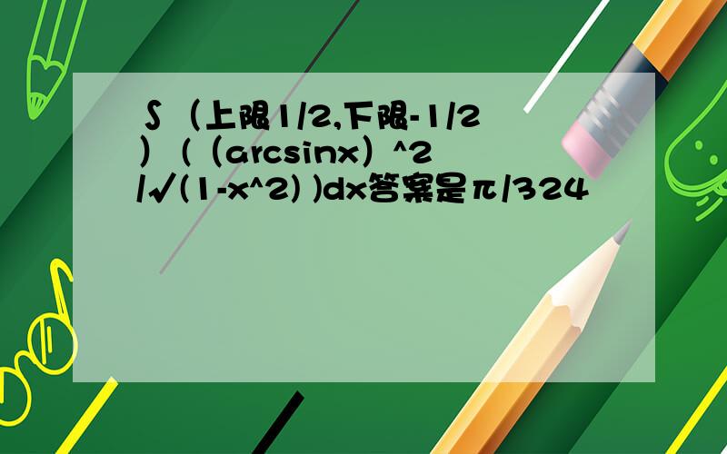 ∫（上限1/2,下限-1/2） (（arcsinx）^2/√(1-x^2) )dx答案是π/324