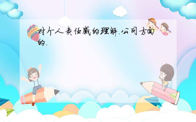 对个人责任感的理解.公司方面的.