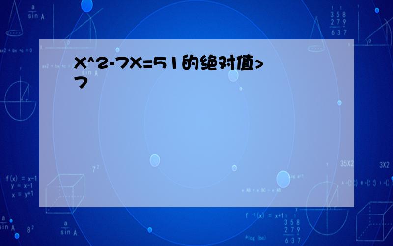 X^2-7X=51的绝对值>7