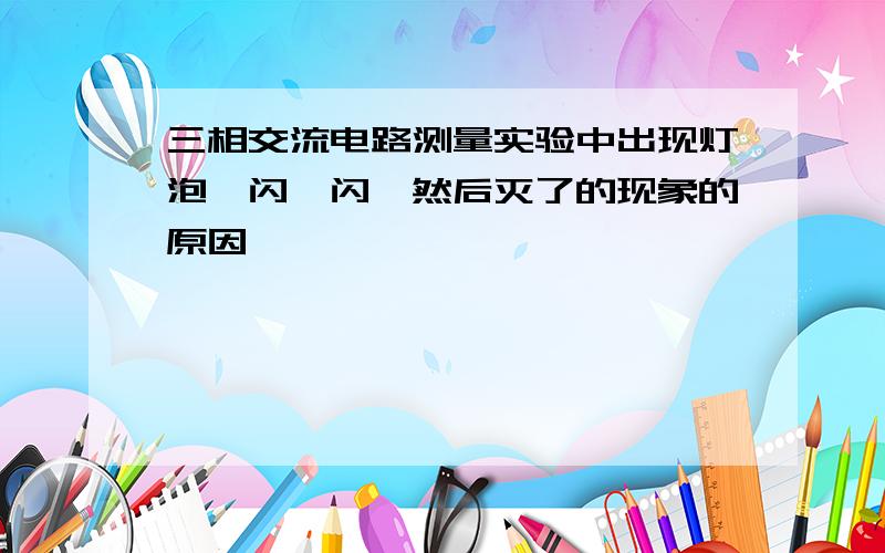 三相交流电路测量实验中出现灯泡一闪一闪,然后灭了的现象的原因