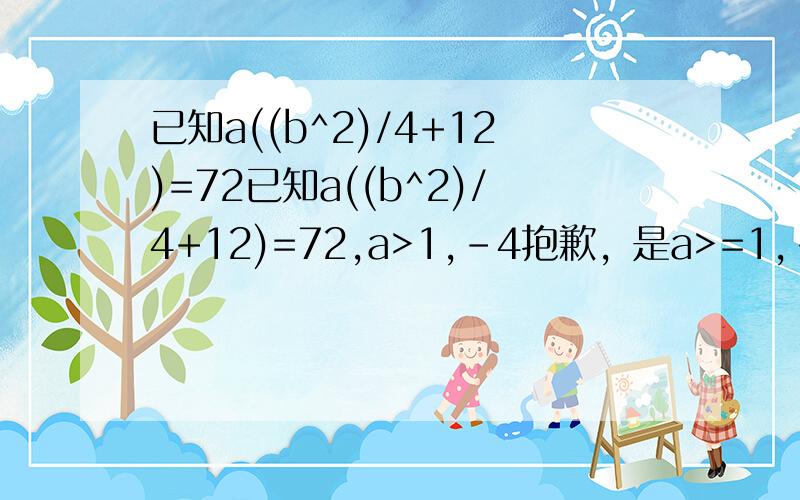 已知a((b^2)/4+12)=72已知a((b^2)/4+12)=72,a>1,-4抱歉，是a>=1,-4