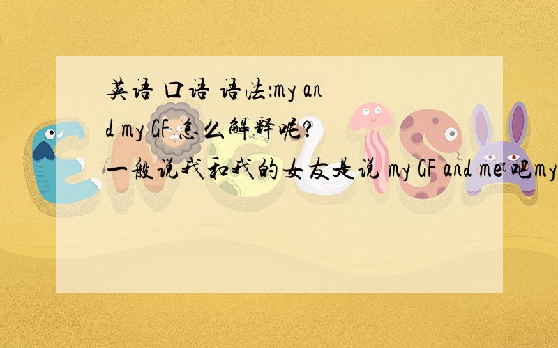 英语 口语 语法：my and my GF 怎么解释呢?一般说我和我的女友是说 my GF and me 吧my and my GF  这种说法是口语化的吗?