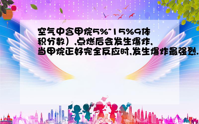 空气中含甲烷5%~15%9体积分数）,点燃后会发生爆炸,当甲烷正好完全反应时,发生爆炸最强烈.此时,甲烷在空气中所占的体积分数是A5%B9.5%C10%D15%