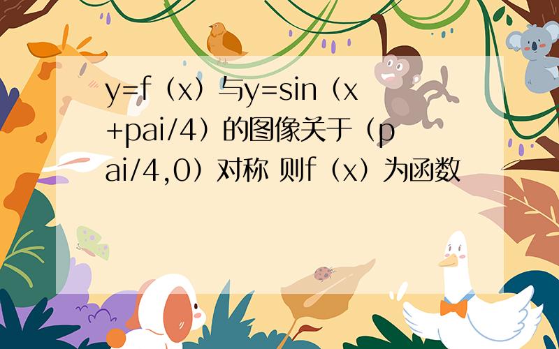 y=f（x）与y=sin（x+pai/4）的图像关于（pai/4,0）对称 则f（x）为函数