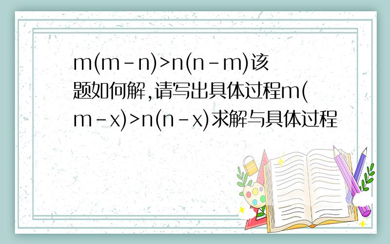 m(m-n)>n(n-m)该题如何解,请写出具体过程m(m-x)>n(n-x)求解与具体过程