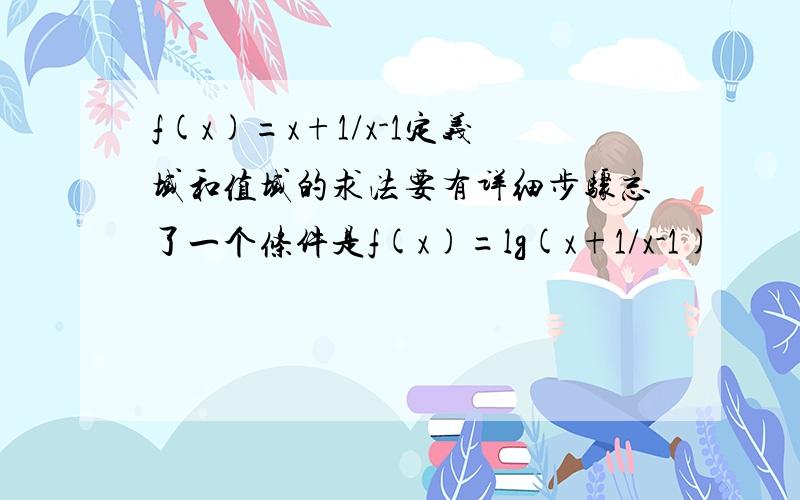 f(x)=x+1/x-1定义域和值域的求法要有详细步骤忘了一个条件是f(x)=lg(x+1/x-1)