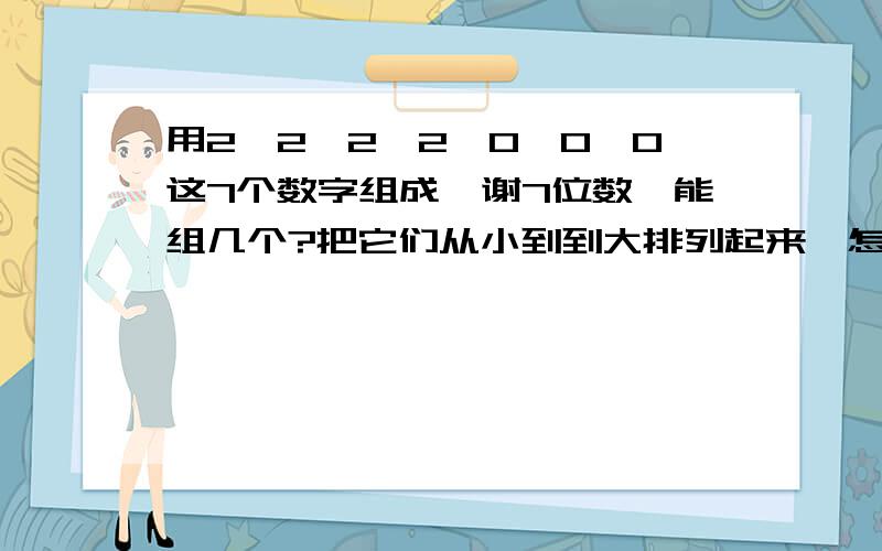 用2,2,2,2,0,0,0这7个数字组成一谢7位数,能组几个?把它们从小到到大排列起来,怎样排列?在按“0”有没有读出来分类,怎样分?