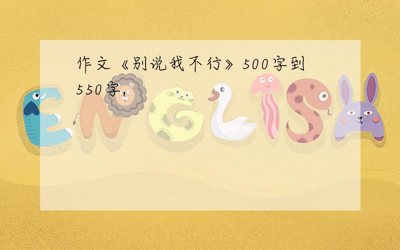 作文《别说我不行》500字到550字,